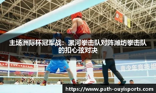 主场洲际杯冠军战：漯河拳击队对阵潍坊拳击队的扣心弦对决