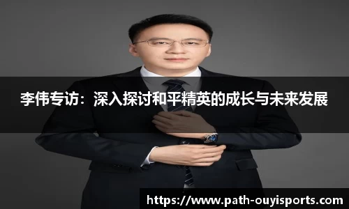 李伟专访：深入探讨和平精英的成长与未来发展