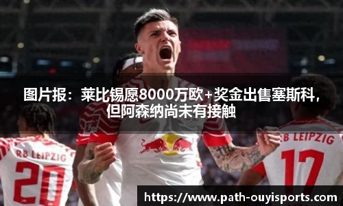 图片报：莱比锡愿8000万欧+奖金出售塞斯科，但阿森纳尚未有接触